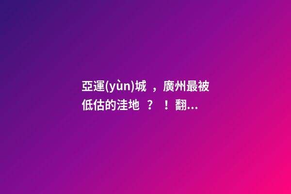 亞運(yùn)城，廣州最被低估的洼地？！翻身把歌唱的日子，就要到了……